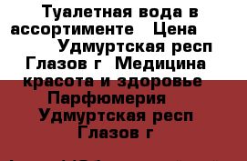 Туалетная вода в ассортименте › Цена ­ 100-800 - Удмуртская респ., Глазов г. Медицина, красота и здоровье » Парфюмерия   . Удмуртская респ.,Глазов г.